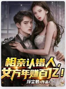 相亲认错人，女方年赚百亿！