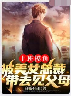 上班摸鱼，被美女总裁带去见父母